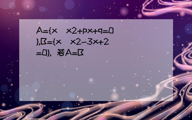 A={x|x2+px+q=0},B={x|x2-3x+2=0}, 若A=B