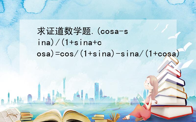 求证道数学题.(cosa-sina)/(1+sina+cosa)=cos/(1+sina)-sina/(1+cosa)