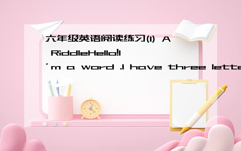 六年级英语阅读练习(1) A RiddleHello!I’m a word .I have three letters.My first letter is in “soon” butnot in “room” ,my second is in “rose” and also in “rise” ,my third is not in “pencil” but in “paper”,my whole is a