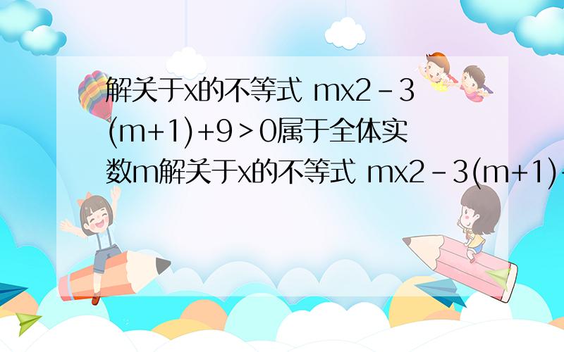 解关于x的不等式 mx2-3(m+1)+9＞0属于全体实数m解关于x的不等式 mx2-3(m+1)+9＞0属于全体实数m