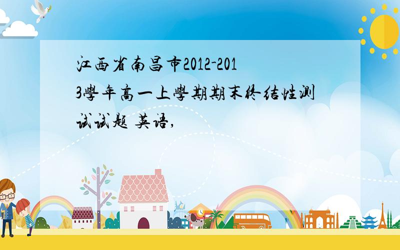 江西省南昌市2012-2013学年高一上学期期末终结性测试试题 英语,