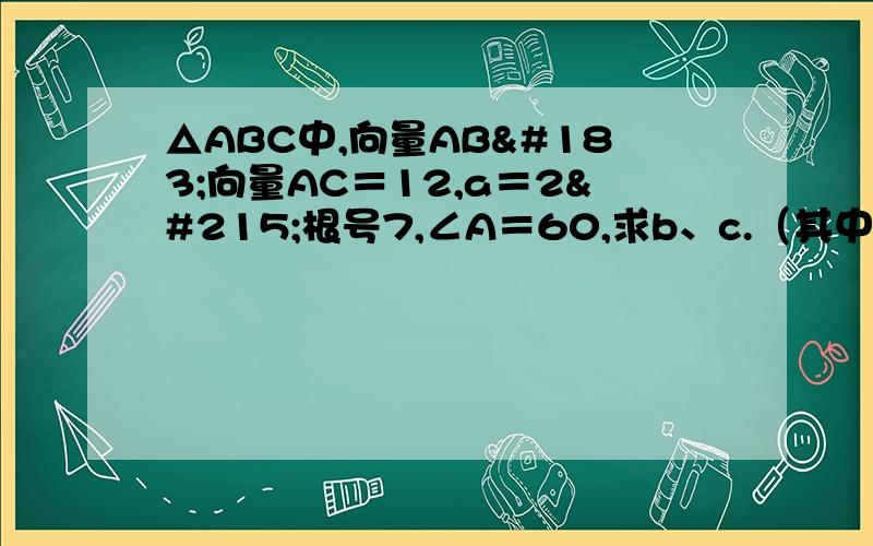 △ABC中,向量AB·向量AC＝12,a＝2×根号7,∠A＝60,求b、c.（其中b∠c）