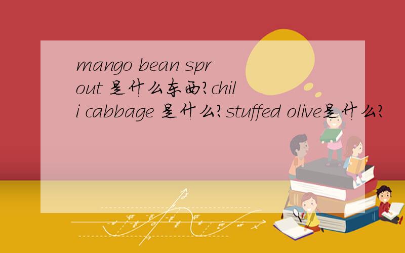 mango bean sprout 是什么东西?chili cabbage 是什么?stuffed olive是什么?