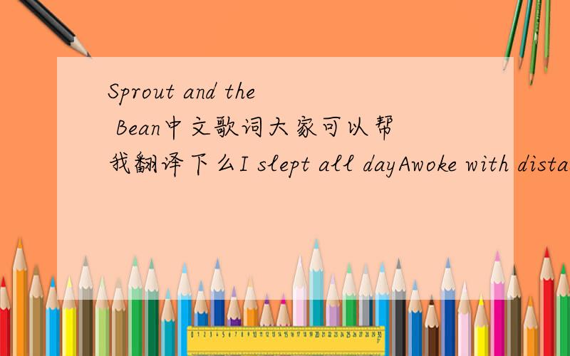 Sprout and the Bean中文歌词大家可以帮我翻译下么I slept all dayAwoke with distasteAnd I railedAnd I ravedThat the difference betweenThe sprout and the beanIt is a golden ringIt is a twisted stringAnd you can ask the counsellorAnd you can