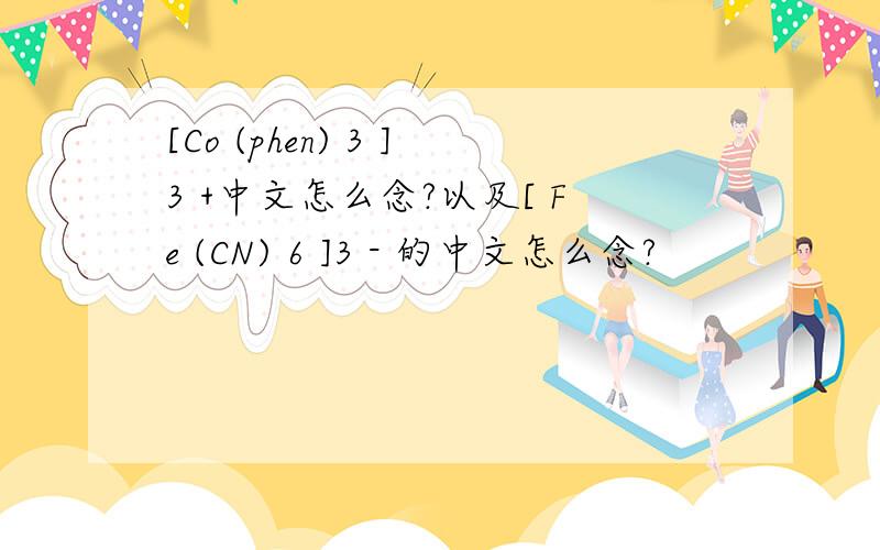 [Co (phen) 3 ]3 +中文怎么念?以及[ Fe (CN) 6 ]3 - 的中文怎么念?