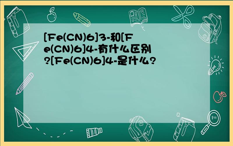 [Fe(CN)6]3-和[Fe(CN)6]4-有什么区别?[Fe(CN)6]4-是什么?