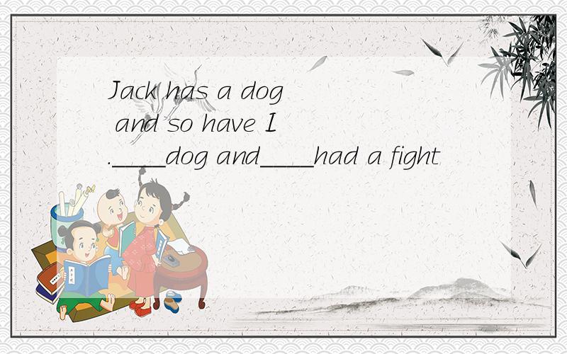 Jack has a dog and so have I.____dog and____had a fight