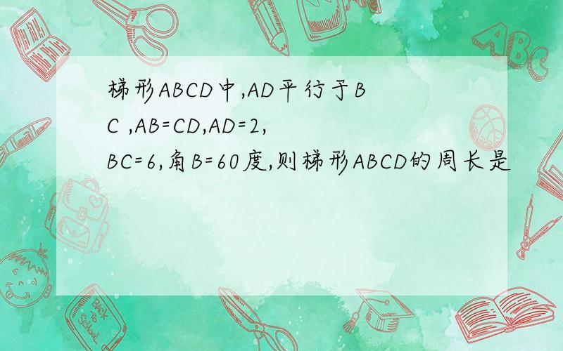 梯形ABCD中,AD平行于BC ,AB=CD,AD=2,BC=6,角B=60度,则梯形ABCD的周长是