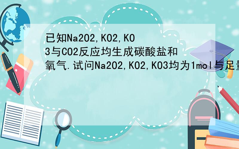 已知Na2O2,KO2,KO3与CO2反应均生成碳酸盐和氧气.试问Na2O2,KO2,KO3均为1mol与足量CO2反应後放出氧气体积比?(相同状况下)