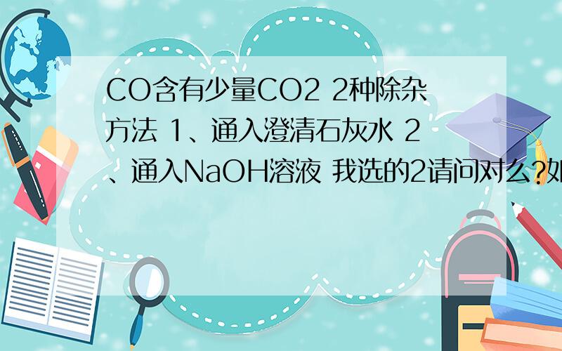 CO含有少量CO2 2种除杂方法 1、通入澄清石灰水 2、通入NaOH溶液 我选的2请问对么?如果2对,那么1为什么不对?反之,2为什么不对?