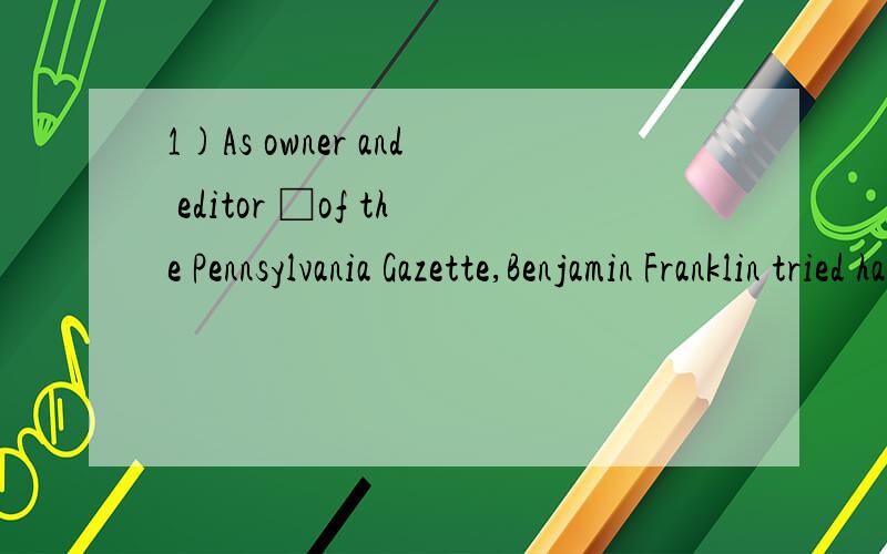 1)As owner and editor □of the Pennsylvania Gazette,Benjamin Franklin tried hard to make the periodical popular.(as 作为) 2)Having being owner and editor□ of the Pennsylvania Gazette,Benjamin Franklin tried hard to make the periodical popular.
