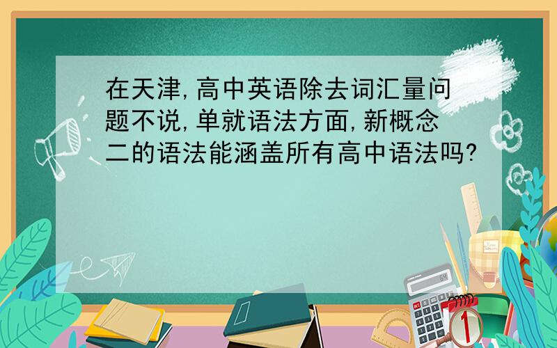 在天津,高中英语除去词汇量问题不说,单就语法方面,新概念二的语法能涵盖所有高中语法吗?