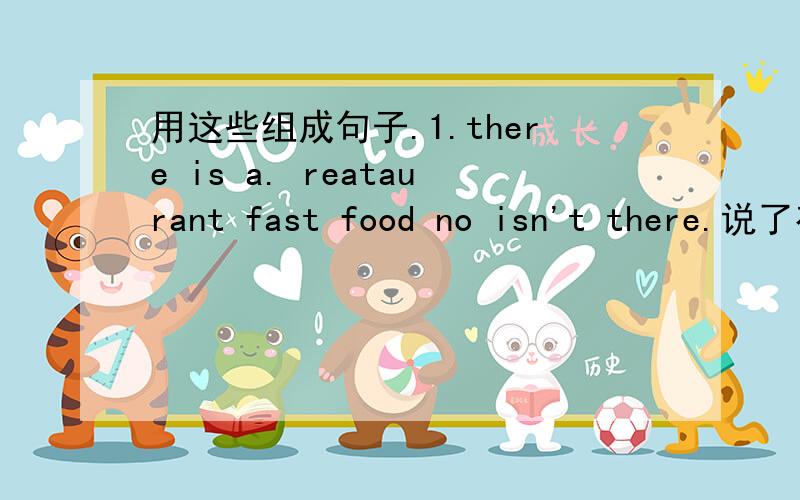 用这些组成句子.1.there is a. reataurant fast food no isn't there.说了有5分.