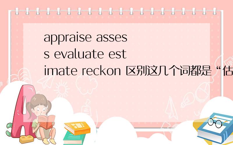 appraise assess evaluate estimate reckon 区别这几个词都是“估计”的意思,有什么区别呢 哪几个可以混用呢