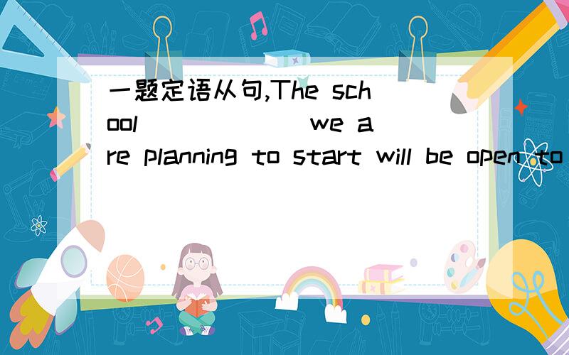 一题定语从句,The school ______we are planning to start will be open to disabled children.A where Bin which Cwhich Din that 我选的是A