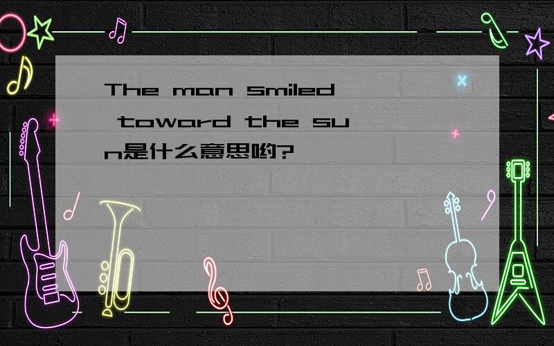 The man smiled toward the sun是什么意思哟?