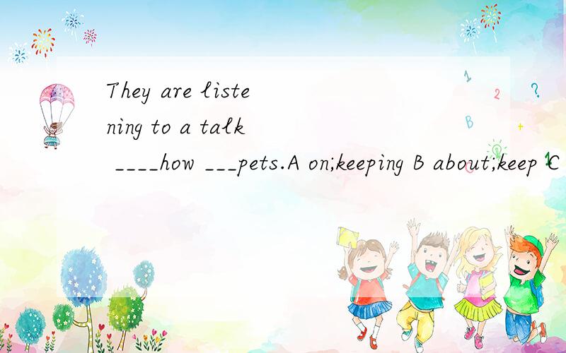 They are listening to a talk ____how ___pets.A on;keeping B about;keep C for;to keep D on;to keep