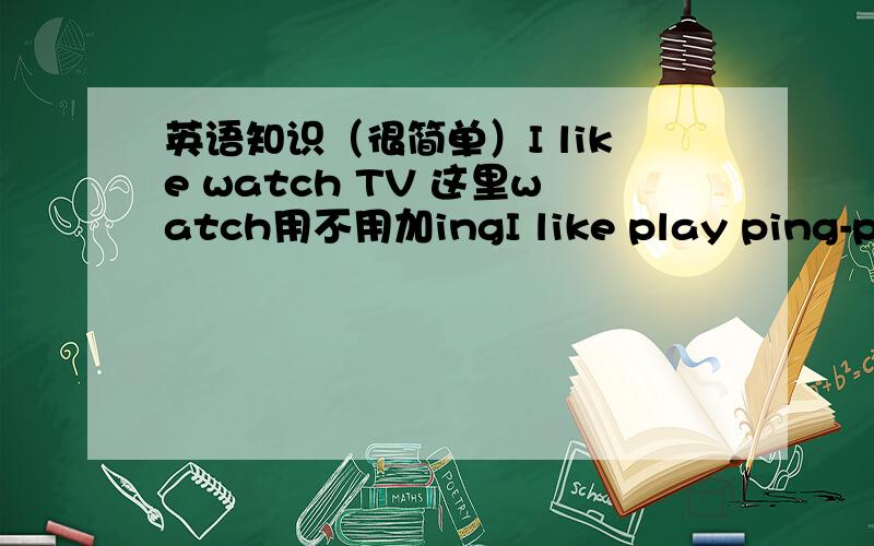 英语知识（很简单）I like watch TV 这里watch用不用加ingI like play ping-pong 这里play用不用加ing