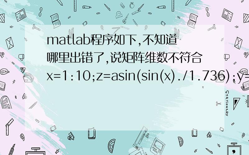 matlab程序如下,不知道哪里出错了,说矩阵维数不符合x=1:10;z=asin(sin(x)./1.736);y=cos(30.4+pi./180.*z)./sqrt(1-1.736.^2*sin(30.4+pi./180.*z).^2)*cos(pi./180.*x)./sqrt(1-1./1.736.^2*sin(pi./180.*x).^2);plot(x,y);提示错误是内矩