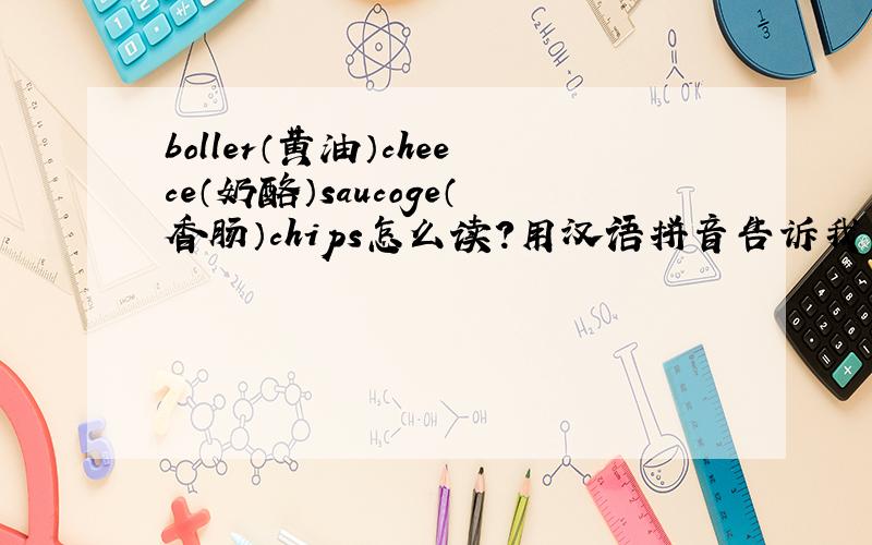 boller（黄油）cheece（奶酪）saucoge（香肠）chips怎么读?用汉语拼音告诉我