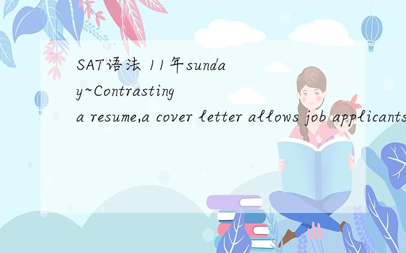 SAT语法 11年sunday~Contrasting a resume,a cover letter allows job applicants to write in a more conversational style and to suggest their possible contributions to a company’s success.constrasting 为什么错了