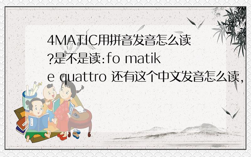 4MATIC用拼音发音怎么读?是不是读:fo matike quattro 还有这个中文发音怎么读,