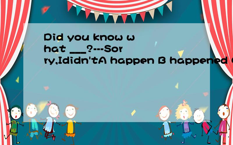 Did you know what ___?---Sorry,Ididn'tA happen B happened C happening D did happen并说明一下理由哦