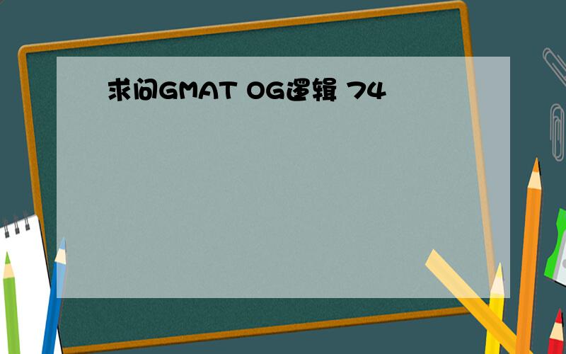 求问GMAT OG逻辑 74