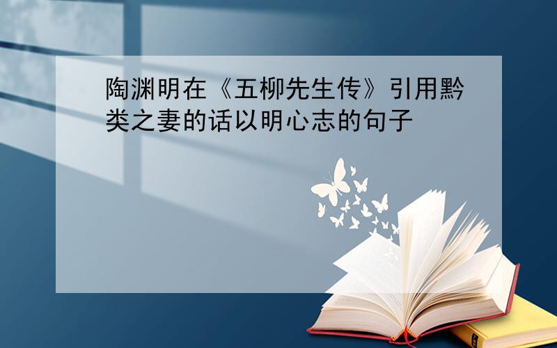 陶渊明在《五柳先生传》引用黔类之妻的话以明心志的句子