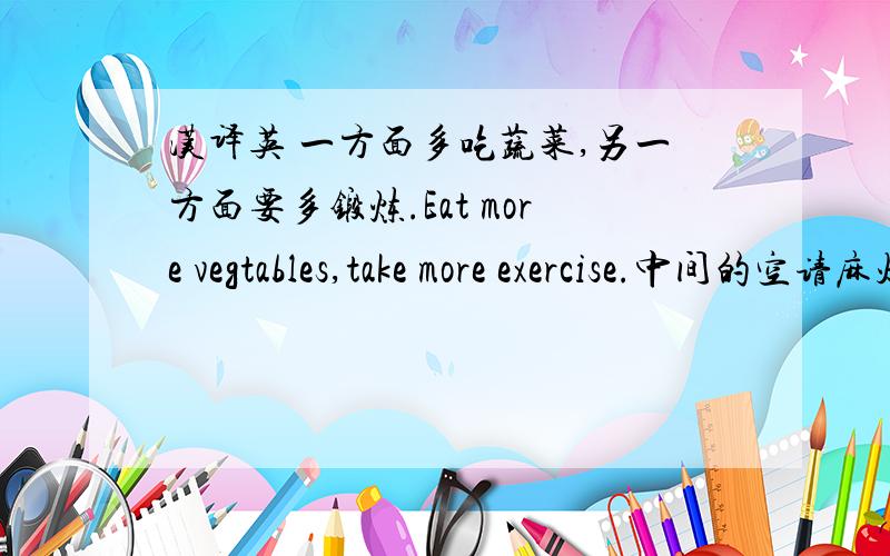 汉译英 一方面多吃蔬菜,另一方面要多锻炼.Eat more vegtables,take more exercise.中间的空请麻烦大家填一下.