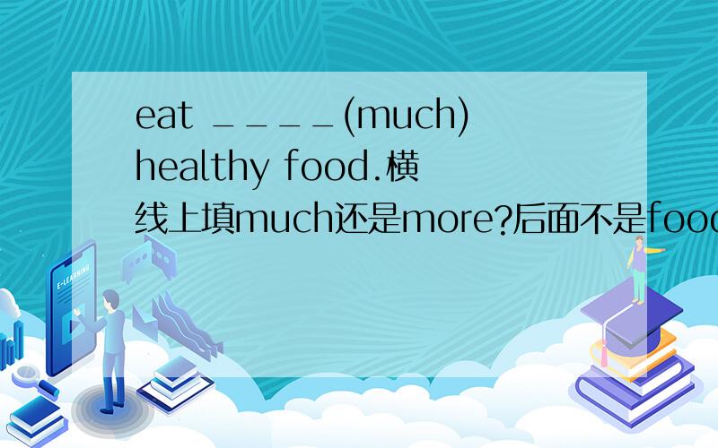 eat ____(much)healthy food.横线上填much还是more?后面不是food吗 food不可数 不是应该用much吗?答案为什么给的是more?