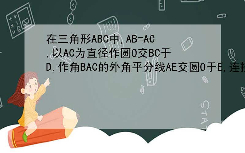 在三角形ABC中,AB=AC,以AC为直径作圆O交BC于D,作角BAC的外角平分线AE交圆O于E,连接DE,求证：DE=AB