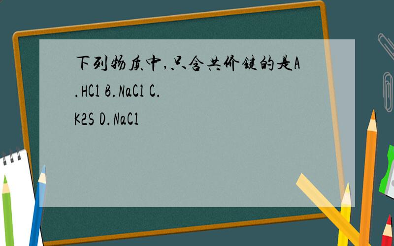 下列物质中,只含共价键的是A.HCl B.NaCl C.K2S D.NaCl