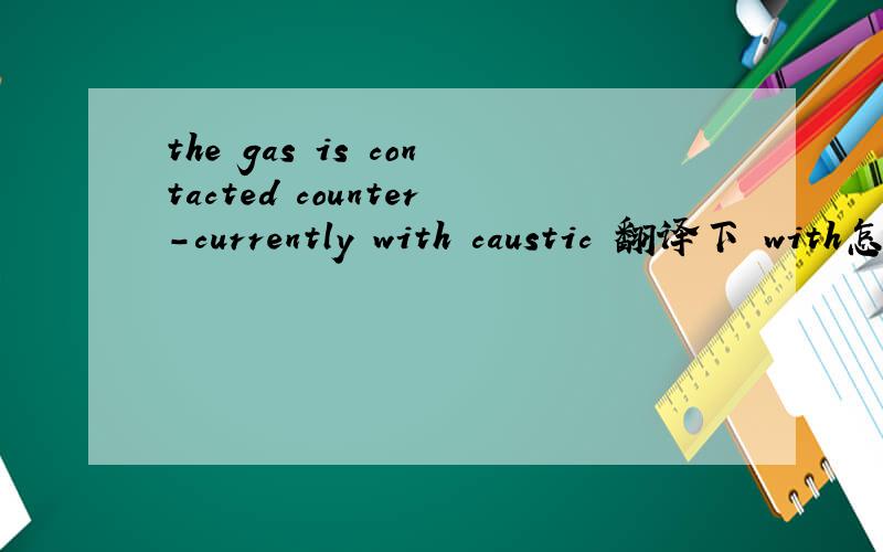 the gas is contacted counter-currently with caustic 翻译下 with怎么解释