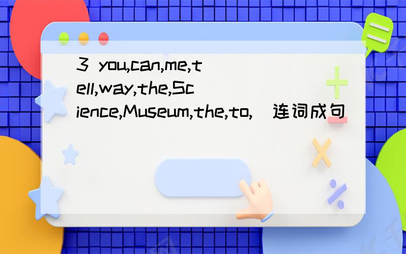3 you,can,me,tell,way,the,Science,Museum,the,to,)连词成句