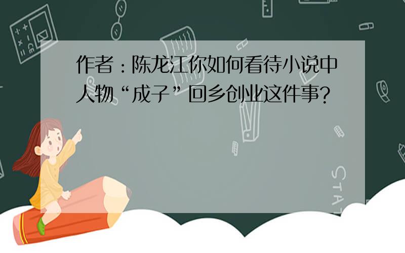作者：陈龙江你如何看待小说中人物“成子”回乡创业这件事?