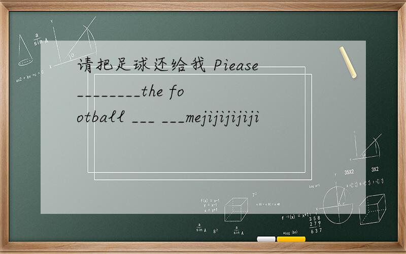 请把足球还给我 Piease________the football ___ ___mejijijijiji