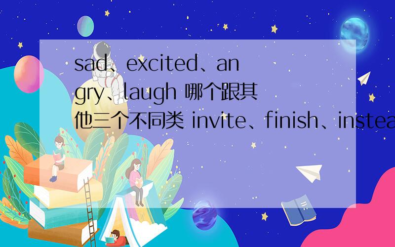 sad、excited、angry、laugh 哪个跟其他三个不同类 invite、finish、instead、save 哪个跟其他三个不同类