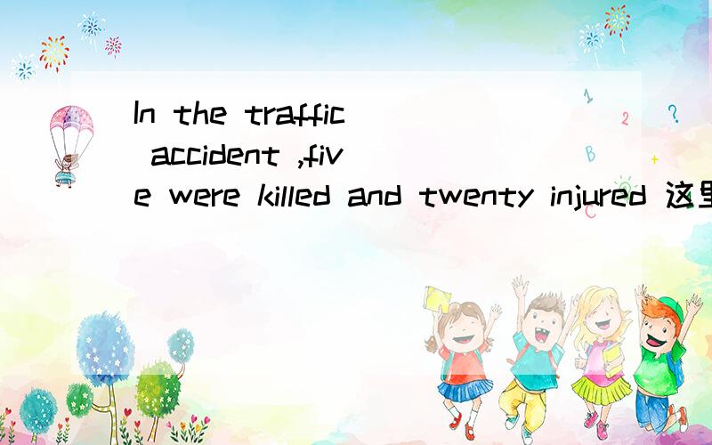In the traffic accident ,five were killed and twenty injured 这里面的injured 做什么成分?
