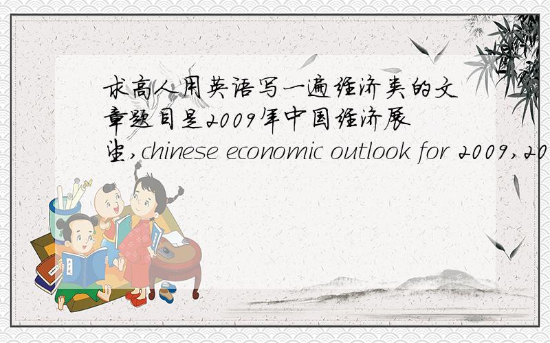 求高人用英语写一遍经济类的文章题目是2009年中国经济展望,chinese economic outlook for 2009,200到300字!急用!感激不尽!