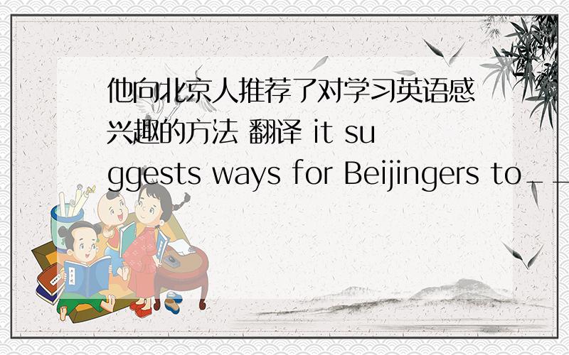 他向北京人推荐了对学习英语感兴趣的方法 翻译 it suggests ways for Beijingers to__ __ __ __ __ English
