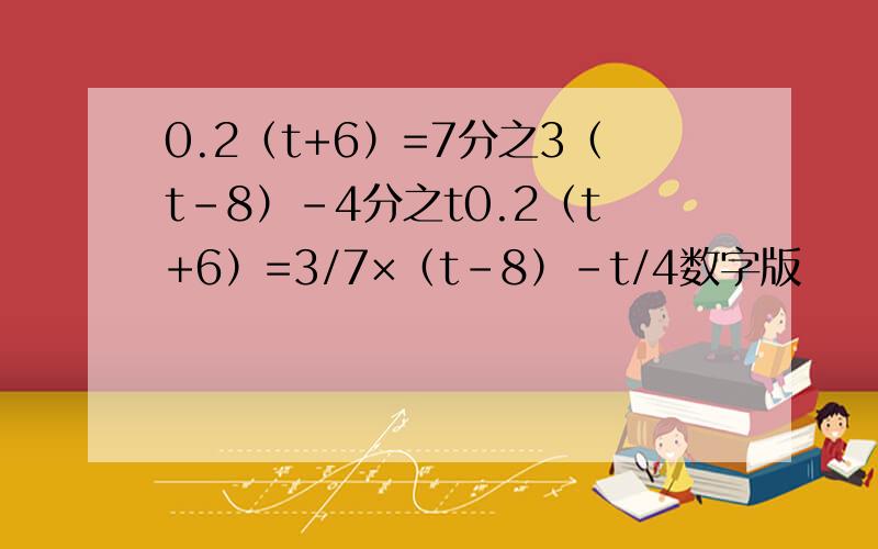 0.2（t+6）=7分之3（t-8）-4分之t0.2（t+6）=3/7×（t-8）-t/4数字版