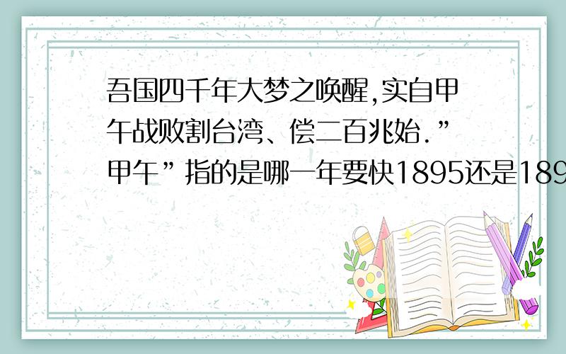 吾国四千年大梦之唤醒,实自甲午战败割台湾、偿二百兆始.”甲午”指的是哪一年要快1895还是1894