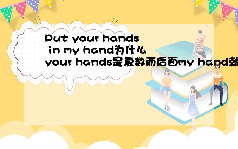 Put your hands in my hand为什么your hands是复数而后面my hand就是单数呢