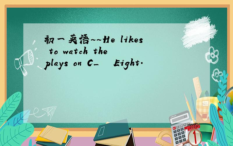 初一英语～～He likes to watch the plays on C_   Eight.