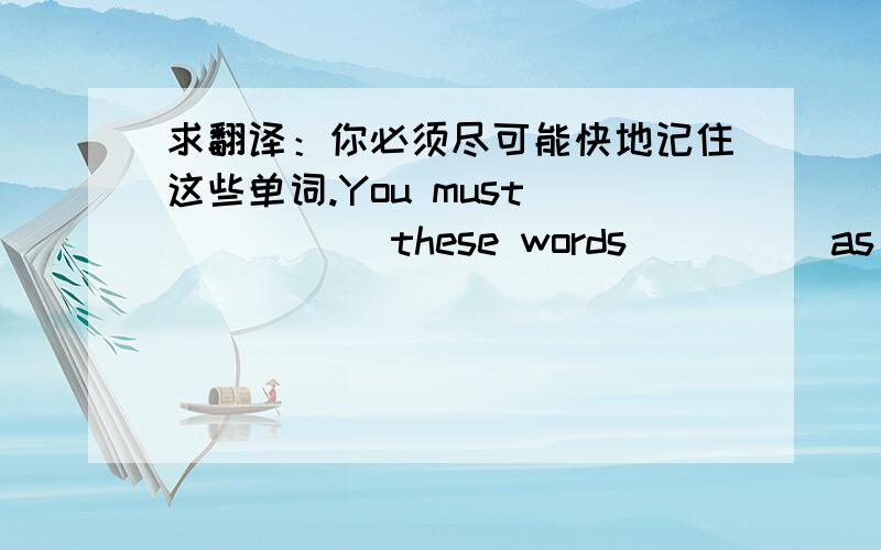 求翻译：你必须尽可能快地记住这些单词.You must______ these words_____as soon as possible.