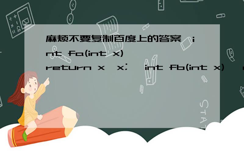 麻烦不要复制百度上的答案,int fa(int x){ return x*x; }int fb(int x){ return x*x*x; }int f(int (*f1)(),int (*f2)(),int x){ return f2(x)-f1(x); }main(){ int i;i=f(fa,fb,2); printf(“%d\n”,i);}
