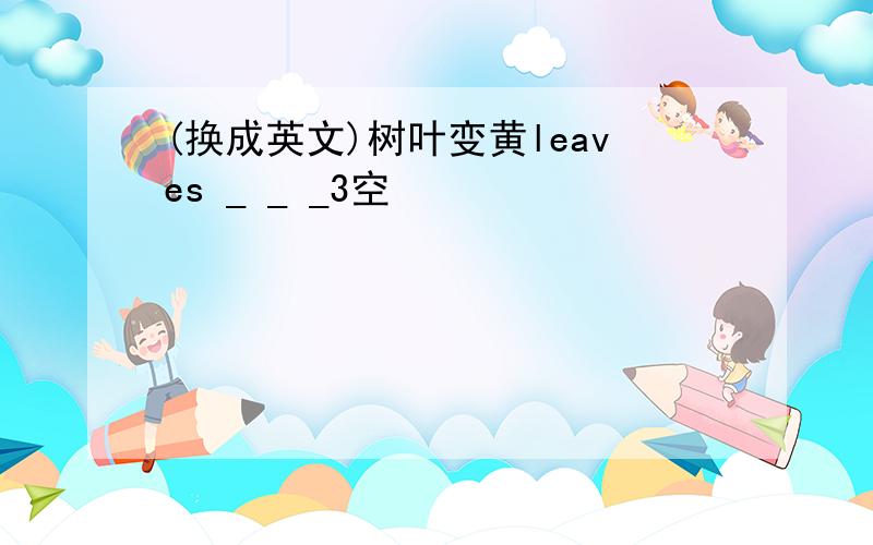 (换成英文)树叶变黄leaves _ _ _3空
