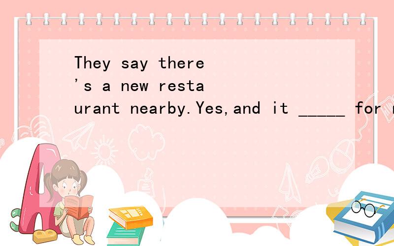 They say there's a new restaurant nearby.Yes,and it _____ for no more than a weekA.has been on B.opens C,is opening D.is opened