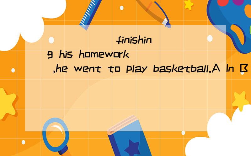 ______finishing his homework ,he went to play basketball.A In B Upon C At DWith